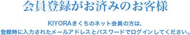 会員登録がお済みのお客様はこちら KIYORAきくちのネット会員の方は、登録時に入力されたメールアドレスとパスワードでログインしてください。