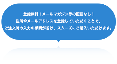 登録無料！メルマガ配信なし！住所やメールアドレスを登録していただくことで、ご注文時の入力の手間が省け、スムーズにご購入いただけます。