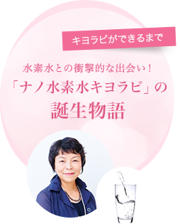 水素水との衝撃的な出会い！「ナノ水素水キヨラビ」の誕生秘話。