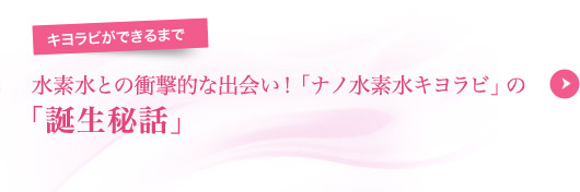 水素水との衝撃的な出会い！「ナノ水素水キヨラビ」の「誕生物語」
