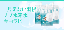 見えない羽根×ナノ水素水キヨラビ