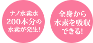ナノ水素水200本分の水素が発生、全身から水素を吸収できる