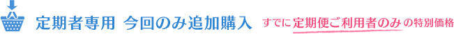 定期追加購入　すでに定期便ご利用者のみ