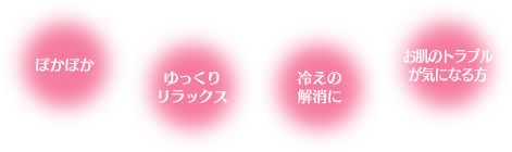 ぽかぽか・ゆっくりリラックス・冷えの解消・お肌のトラブルが気になる方