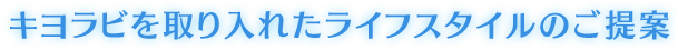 キヨラビを取り入れたライフスタイルのご提案