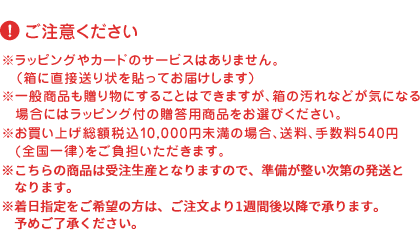 ※ラッピングやカードのサービスはありません。（箱に直接送り状を貼ってお届けします）※一般商品も贈り物にすることはできますが、箱の汚れなどが気になる場合にはラッピング付の贈答用商品をお選びください。