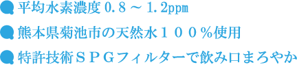 平均水素濃度0.8～1.2ppm 熊本県菊池市の天然水100%使用 特許技術SPGフィルターで飲み口まろやか