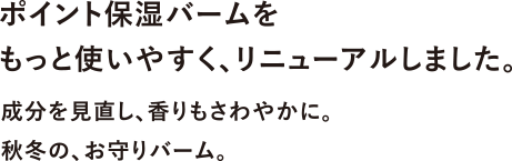 ポイント保湿バームをもっと使いやすく、リニューアルしました。