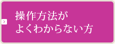 操作方法がよくわからない方